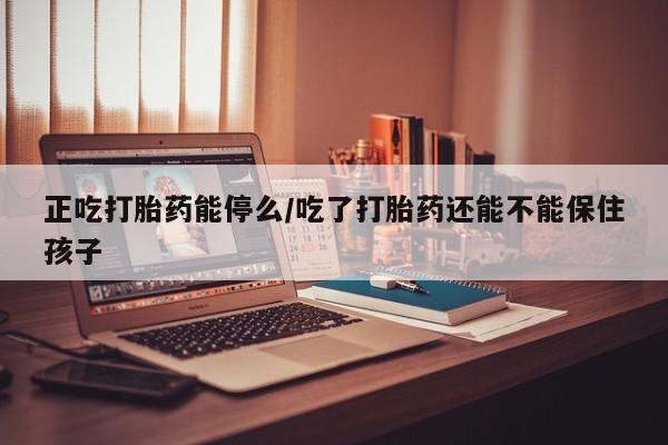 正品私人卖打胎药微信正吃打胎药能停么/吃了打胎药还能不能保住孩子