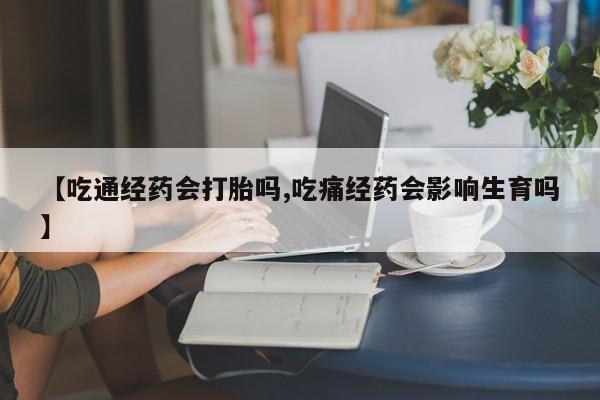 正品私人卖打胎药微信【吃通经药会打胎吗,吃痛经药会影响生育吗】