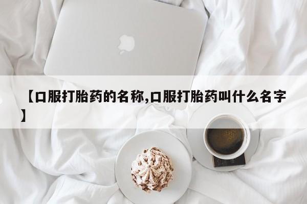 正品私人卖打胎药微信【口服打胎药的名称,口服打胎药叫什么名字】