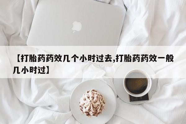 正品私人卖打胎药微信【打胎药药效几个小时过去,打胎药药效一般几小时过】