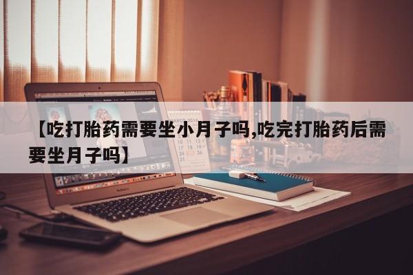 正品私人卖打胎药微信【吃打胎药需要坐小月子吗,吃完打胎药后需要坐月子吗】