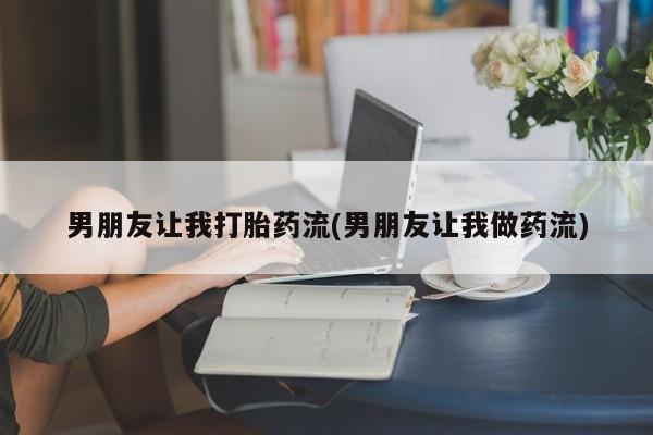正品私人卖打胎药微信男朋友让我打胎药流(男朋友让我做药流)