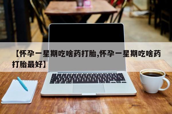 正品私人卖打胎药微信【怀孕一星期吃啥药打胎,怀孕一星期吃啥药打胎最好】