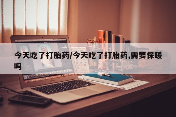 正品私人卖打胎药微信今天吃了打胎药/今天吃了打胎药,需要保暖吗
