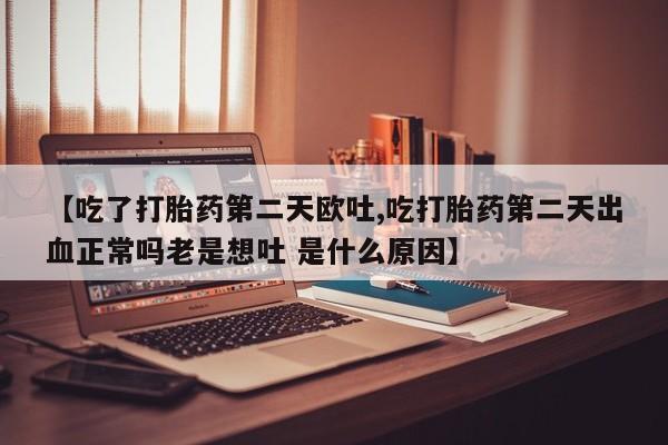 正品私人卖打胎药微信【吃了打胎药第二天欧吐,吃打胎药第二天出血正常吗老是想吐 是什么原因】