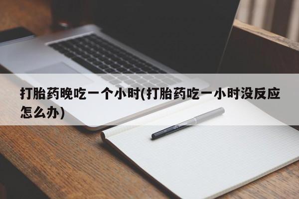 正品私人卖打胎药微信打胎药晚吃一个小时(打胎药吃一小时没反应怎么办)