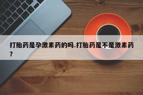 正品私人卖打胎药微信打胎药是孕激素药的吗.打胎药是不是激素药？