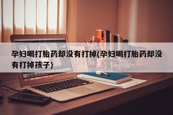 正品私人卖打胎药微信孕妇喝打胎药却没有打掉(孕妇喝打胎药却没有打掉孩子)