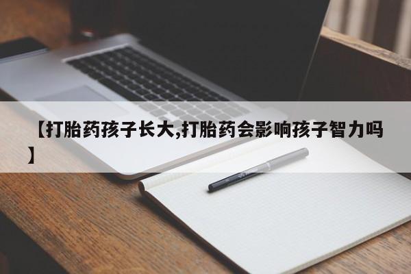 正品私人卖打胎药微信【打胎药孩子长大,打胎药会影响孩子智力吗】