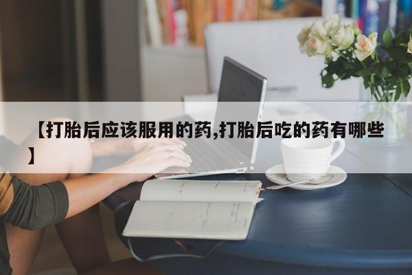 正品私人卖打胎药微信【打胎后应该服用的药,打胎后吃的药有哪些】