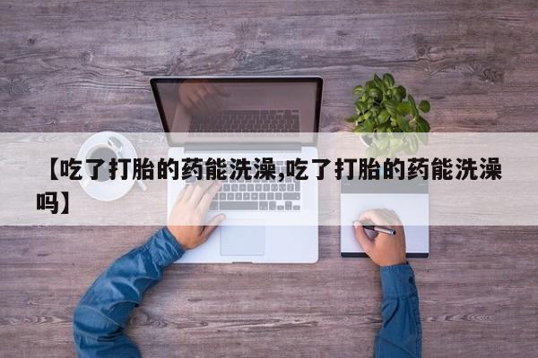正品私人卖打胎药微信【吃了打胎的药能洗澡,吃了打胎的药能洗澡吗】