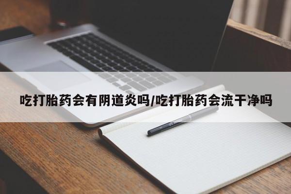 正品私人卖打胎药微信吃打胎药会有阴道炎吗/吃打胎药会流干净吗
