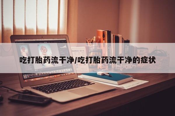正品私人卖打胎药微信吃打胎药流干净/吃打胎药流干净的症状