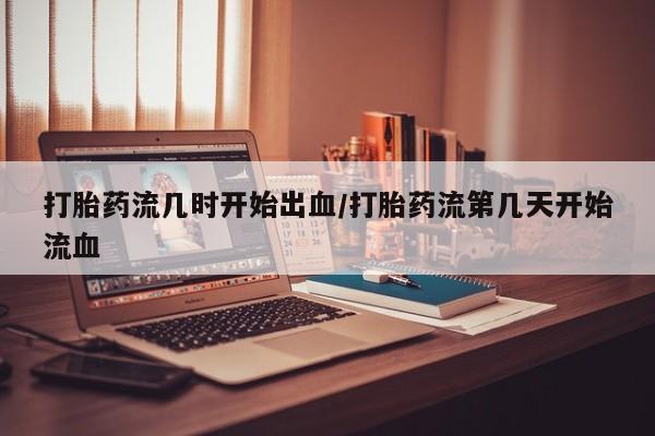 正品私人卖打胎药微信打胎药流几时开始出血/打胎药流第几天开始流血