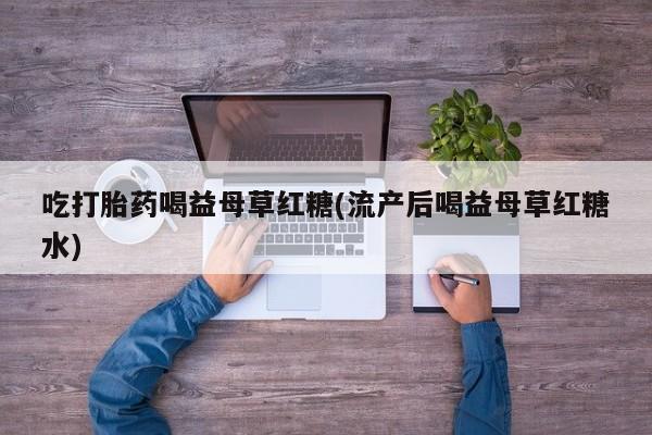 正品私人卖打胎药微信吃打胎药喝益母草红糖(流产后喝益母草红糖水)