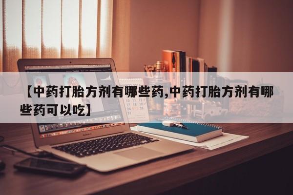 正品私人卖打胎药微信【中药打胎方剂有哪些药,中药打胎方剂有哪些药可以吃】