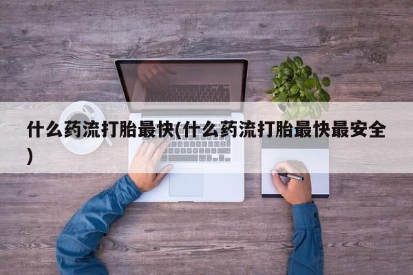 正品私人卖打胎药微信什么药流打胎最快(什么药流打胎最快最安全)