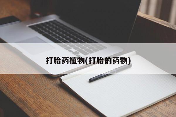正品私人卖打胎药微信打胎药植物(打胎的药物)