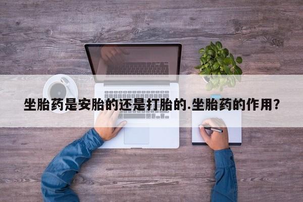 正品私人卖打胎药微信坐胎药是安胎的还是打胎的.坐胎药的作用？
