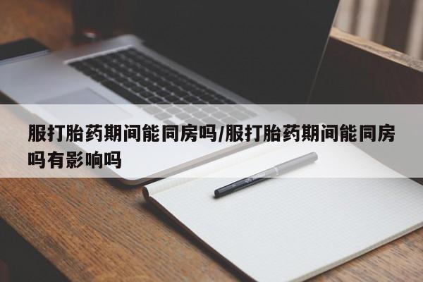 正品私人卖打胎药微信服打胎药期间能同房吗/服打胎药期间能同房吗有影响吗