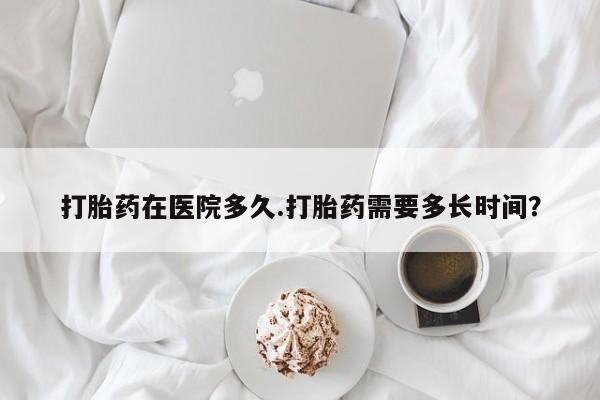正品私人卖打胎药微信打胎药在医院多久.打胎药需要多长时间？