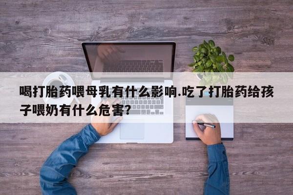 正品私人卖打胎药微信喝打胎药喂母乳有什么影响.吃了打胎药给孩子喂奶有什么危害？