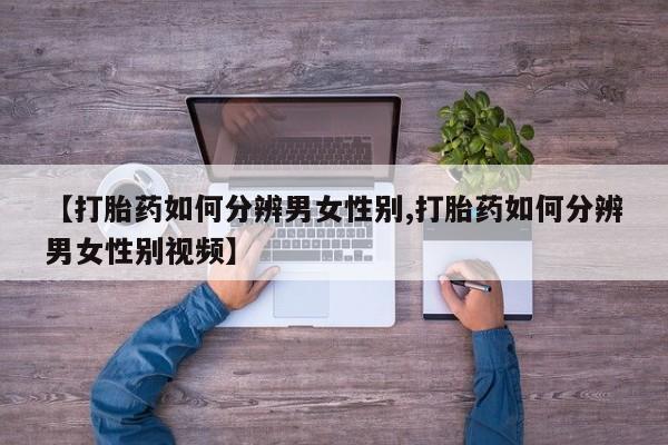 正品私人卖打胎药微信【打胎药如何分辨男女性别,打胎药如何分辨男女性别视频】