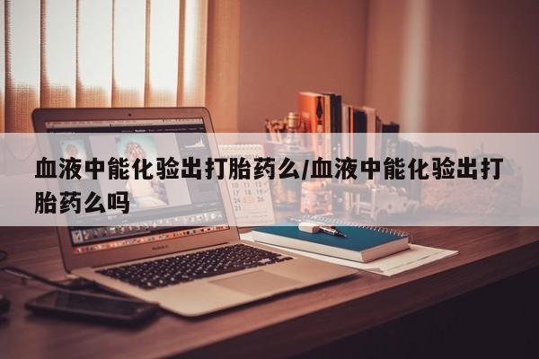 正品私人卖打胎药微信血液中能化验出打胎药么/血液中能化验出打胎药么吗