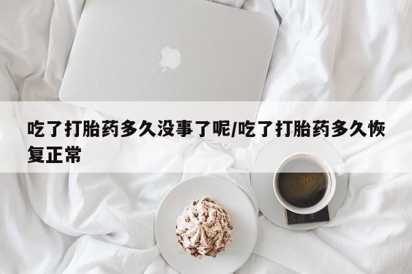 正品私人卖打胎药微信吃了打胎药多久没事了呢/吃了打胎药多久恢复正常