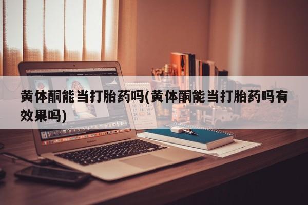 正品私人卖打胎药微信黄体酮能当打胎药吗(黄体酮能当打胎药吗有效果吗)