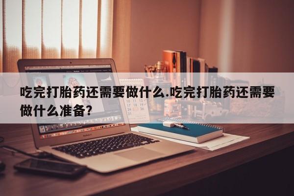 正品私人卖打胎药微信吃完打胎药还需要做什么.吃完打胎药还需要做什么准备？
