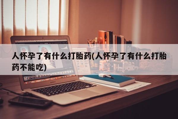 正品私人卖打胎药微信人怀孕了有什么打胎药(人怀孕了有什么打胎药不能吃)