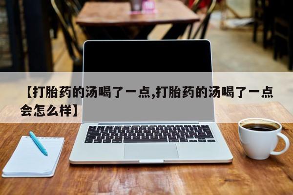 正品私人卖打胎药微信【打胎药的汤喝了一点,打胎药的汤喝了一点会怎么样】