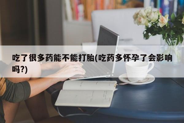 正品私人卖打胎药微信吃了很多药能不能打胎(吃药多怀孕了会影响吗?)