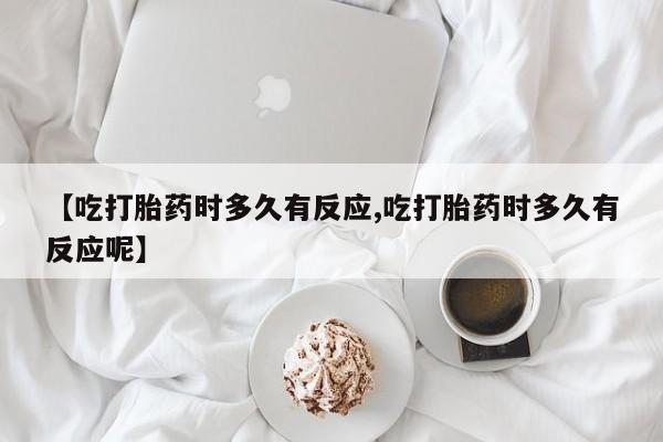 正品私人卖打胎药微信【吃打胎药时多久有反应,吃打胎药时多久有反应呢】