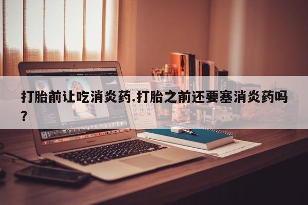正品私人卖打胎药微信打胎前让吃消炎药.打胎之前还要塞消炎药吗？