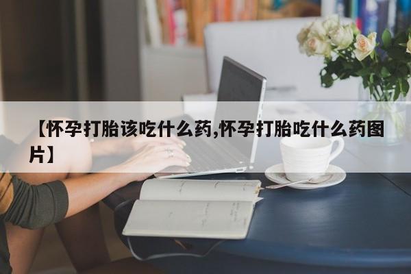 正品私人卖打胎药微信【怀孕打胎该吃什么药,怀孕打胎吃什么药图片】