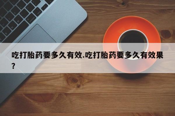 正品私人卖打胎药微信吃打胎药要多久有效.吃打胎药要多久有效果？