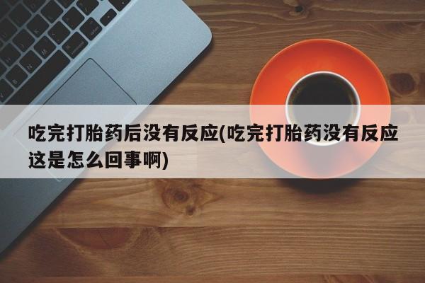 正品私人卖打胎药微信吃完打胎药后没有反应(吃完打胎药没有反应这是怎么回事啊)