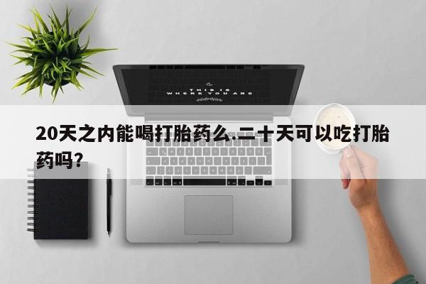 正品私人卖打胎药微信20天之内能喝打胎药么.二十天可以吃打胎药吗？