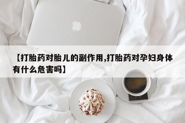 正品私人卖打胎药微信【打胎药对胎儿的副作用,打胎药对孕妇身体有什么危害吗】
