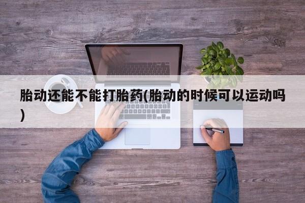 正品私人卖打胎药微信胎动还能不能打胎药(胎动的时候可以运动吗)