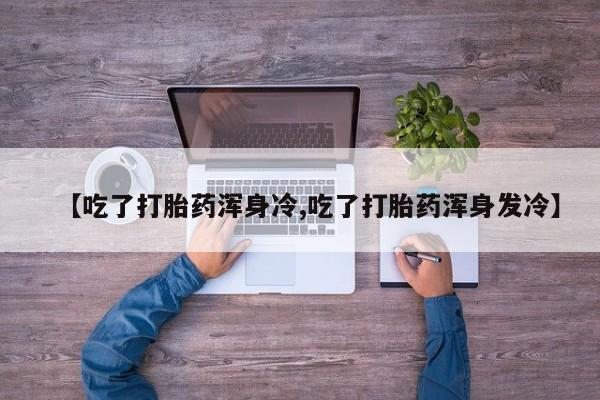 正品私人卖打胎药微信【吃了打胎药浑身冷,吃了打胎药浑身发冷】