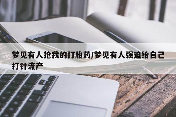 正品私人卖打胎药微信梦见有人抢我的打胎药/梦见有人强迫给自己打针流产