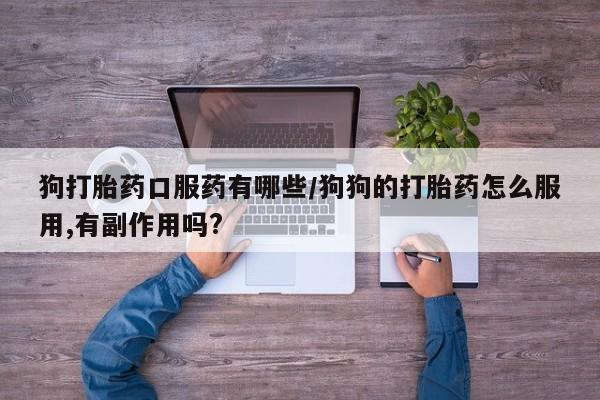 正品私人卖打胎药微信狗打胎药口服药有哪些/狗狗的打胎药怎么服用,有副作用吗?