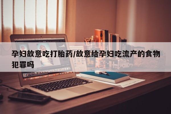 正品私人卖打胎药微信孕妇故意吃打胎药/故意给孕妇吃流产的食物犯罪吗