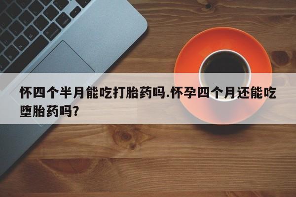 正品私人卖打胎药微信怀四个半月能吃打胎药吗.怀孕四个月还能吃堕胎药吗？