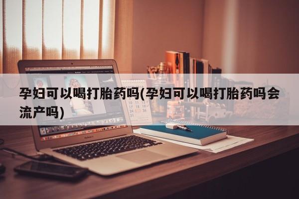 正品私人卖打胎药微信孕妇可以喝打胎药吗(孕妇可以喝打胎药吗会流产吗)