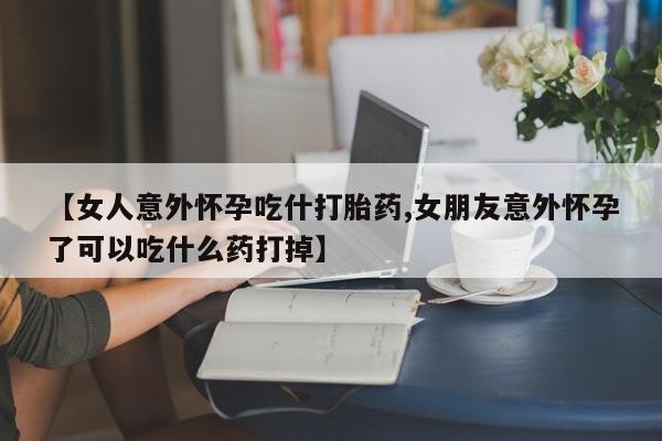 正品私人卖打胎药微信【女人意外怀孕吃什打胎药,女朋友意外怀孕了可以吃什么药打掉】