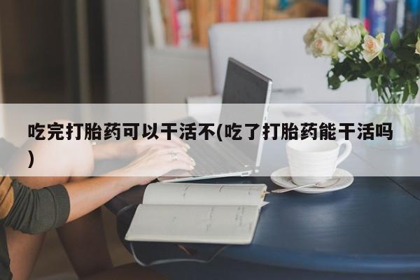 正品私人卖打胎药微信吃完打胎药可以干活不(吃了打胎药能干活吗)